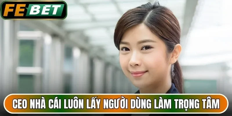 CEO nhà cái luôn lấy người dùng làm trọng tâm