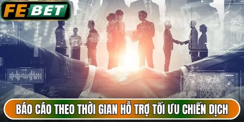 Báo cáo theo thời gian hỗ trợ tối ưu chiến dịch